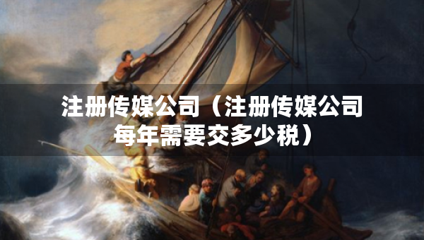 注册传媒公司（注册传媒公司每年需要交多少税）