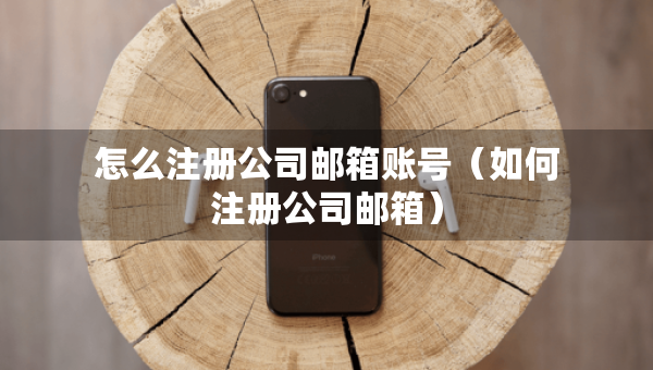 怎么注册公司邮箱账号（如何注册公司邮箱）