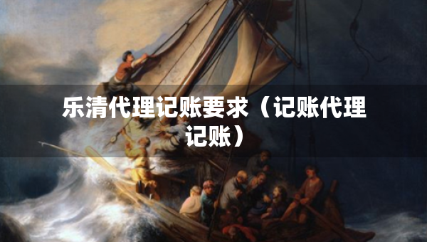 乐清代理记账要求（记账代理记账）
