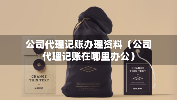 公司代理记账办理资料（公司代理记账在哪里办公）