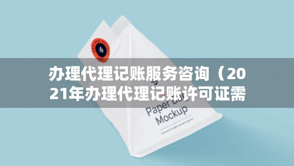 办理代理记账服务咨询（2021年办理代理记账许可证需要什么条件）