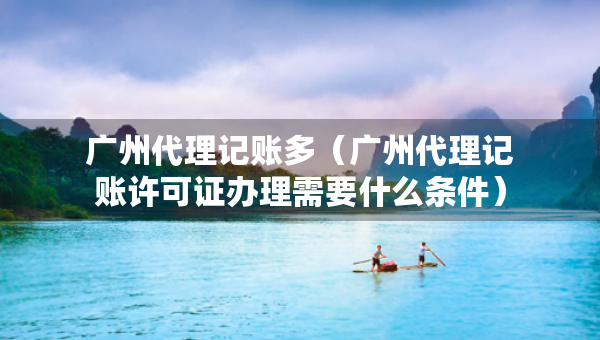 广州代理记账多（广州代理记账许可证办理需要什么条件）