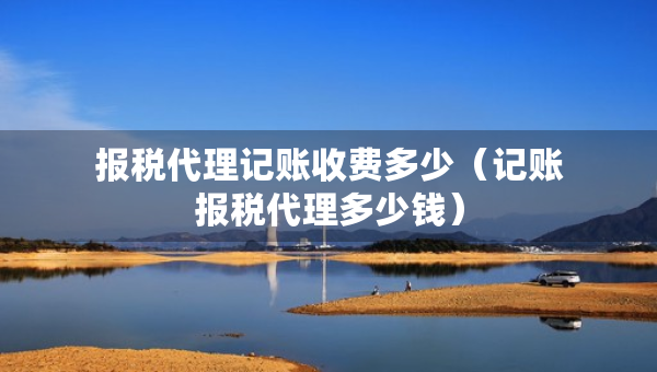 报税代理记账收费多少（记账报税代理多少钱）