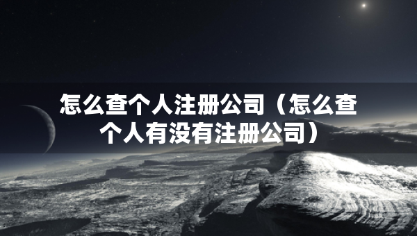 怎么查个人注册公司（怎么查个人有没有注册公司）