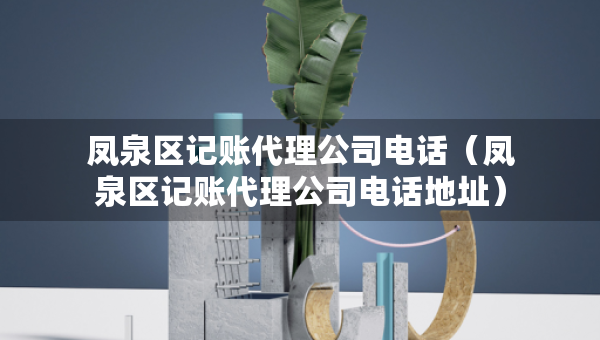 凤泉区记账代理公司电话（凤泉区记账代理公司电话地址）