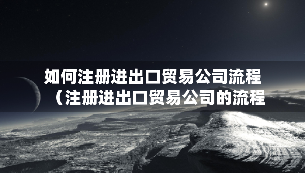 如何注册进出口贸易公司流程（注册进出口贸易公司的流程?）