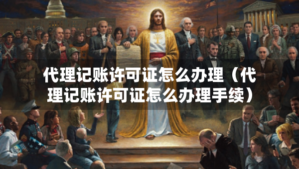 代理记账许可证怎么办理（代理记账许可证怎么办理手续）