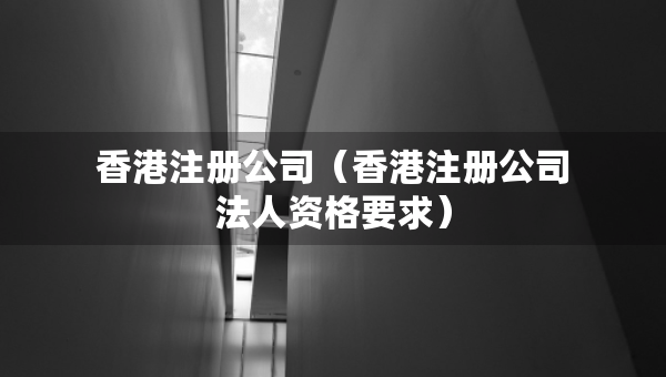 香港注册公司（香港注册公司法人资格要求）