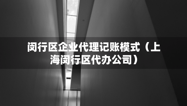 闵行区企业代理记账模式（上海闵行区代办公司）