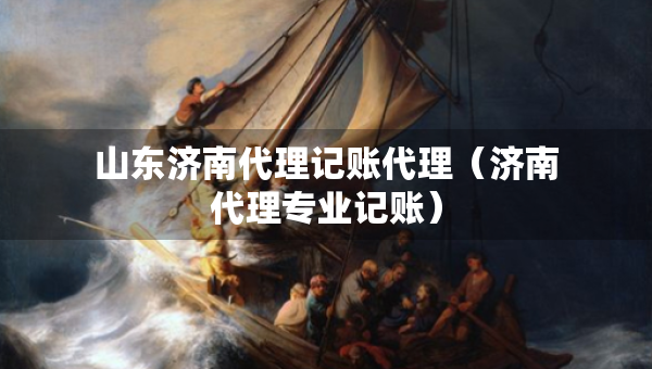 山东济南代理记账代理（济南代理专业记账）