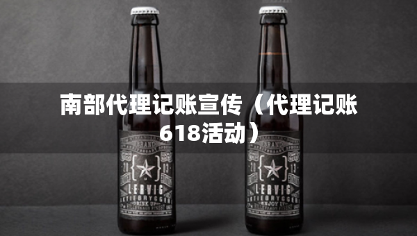 南部代理记账宣传（代理记账618活动）