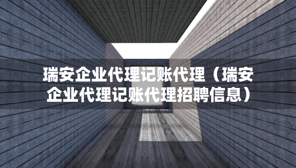 瑞安企业代理记账代理（瑞安企业代理记账代理招聘信息）