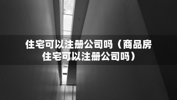 住宅可以注册公司吗（商品房住宅可以注册公司吗）