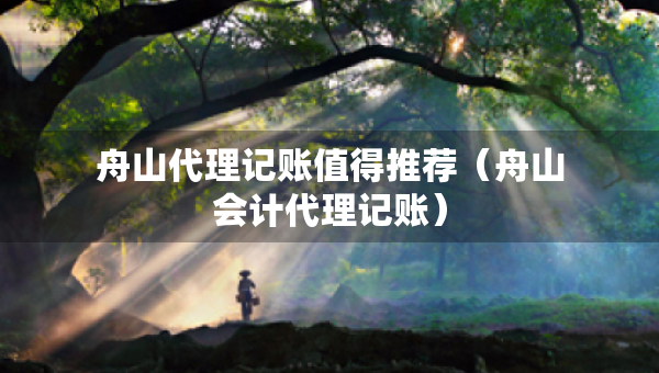 舟山代理记账值得推荐（舟山会计代理记账）