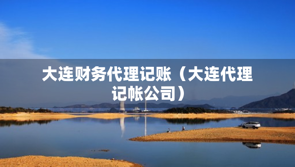大连财务代理记账（大连代理记帐公司）