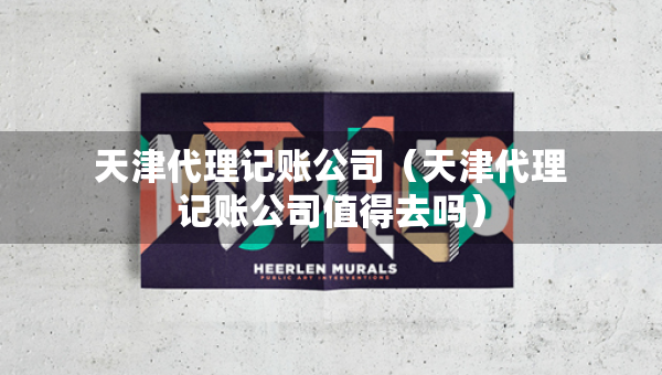 天津代理记账公司（天津代理记账公司值得去吗）