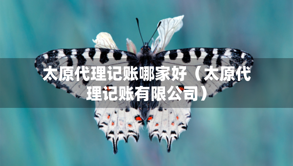 太原代理记账哪家好（太原代理记账有限公司）