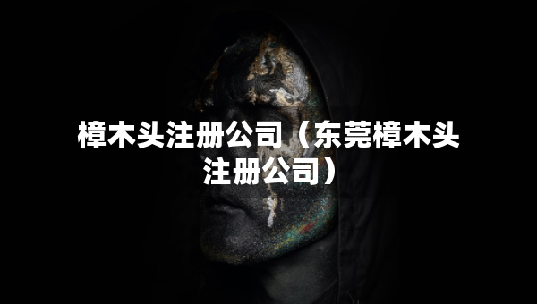 樟木头注册公司（东莞樟木头注册公司）