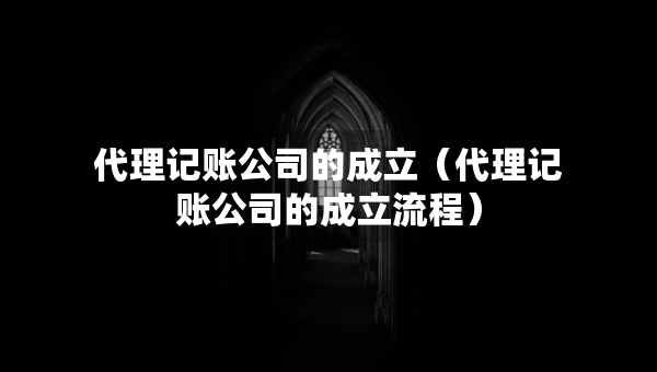 代理记账公司的成立（代理记账公司的成立流程）