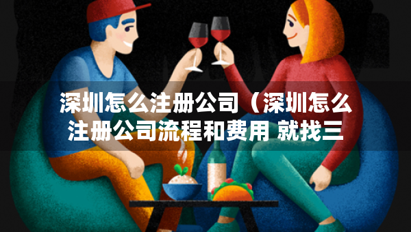 深圳怎么注册公司（深圳怎么注册公司流程和费用 就找三合一企服）