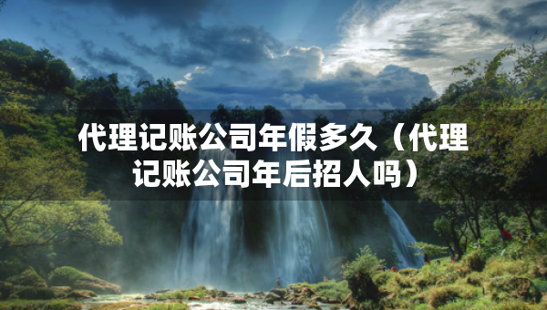 代理记账公司年假多久（代理记账公司年后招人吗）