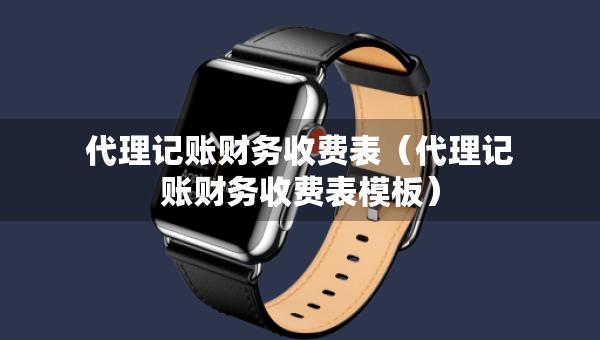 代理记账财务收费表(代理记账财务收费表模板) 代理记账财务收费表(代理记账财务收费表模板)