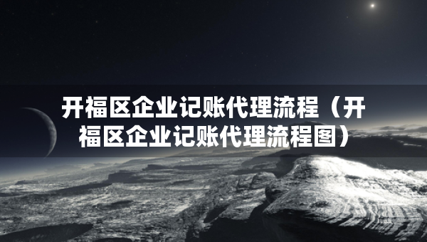 开福区企业记账代理流程（开福区企业记账代理流程图）