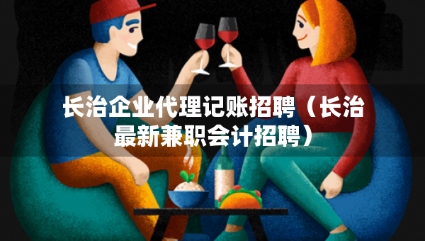 长治企业代理记账招聘（长治最新兼职会计招聘）