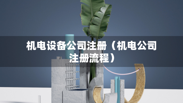 机电设备公司注册（机电公司注册流程）
