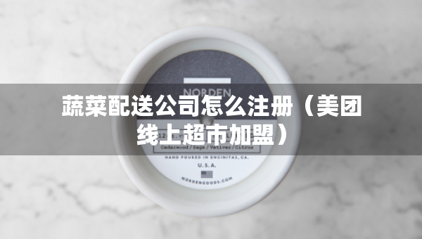 蔬菜配送公司怎么注册（美团线上超市加盟）