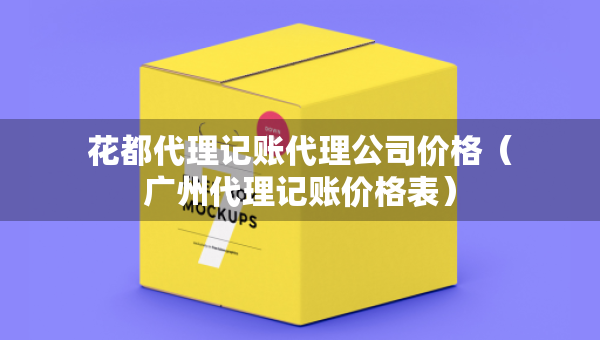 花都代理记账代理公司价格（广州代理记账价格表）