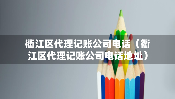 衢江区代理记账公司电话（衢江区代理记账公司电话地址）