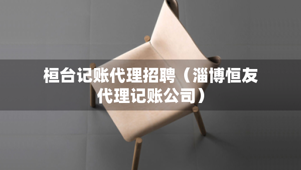 桓台记账代理招聘（淄博恒友代理记账公司）