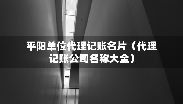 平阳单位代理记账名片（代理记账公司名称大全）