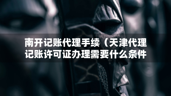 南开记账代理手续（天津代理记账许可证办理需要什么条件）