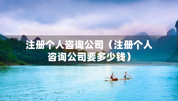 注册个人咨询公司（注册个人咨询公司要多少钱）