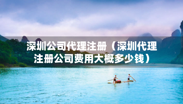 深圳公司代理注册（深圳代理注册公司费用大概多少钱）