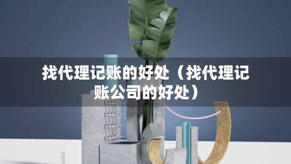 找代理记账的好处（找代理记账公司的好处）