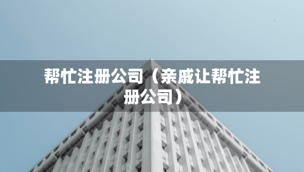 帮忙注册公司（亲戚让帮忙注册公司）