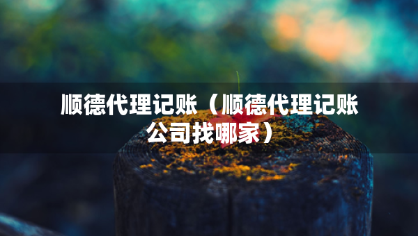 顺德代理记账（顺德代理记账公司找哪家）
