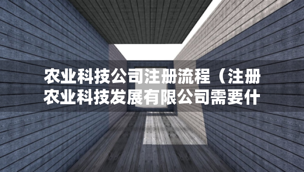 农业科技公司注册流程（注册农业科技发展有限公司需要什么）