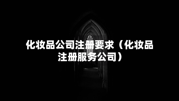 化妆品公司注册要求（化妆品注册服务公司）