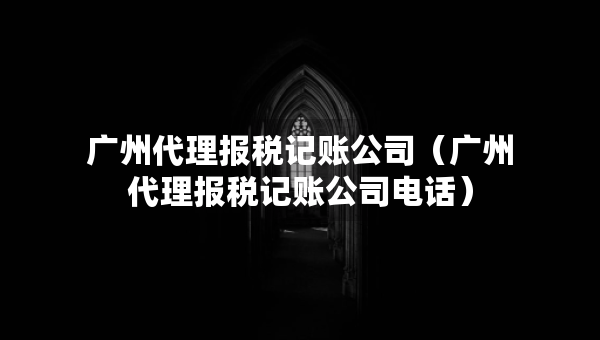 广州代理报税记账公司（广州代理报税记账公司电话）
