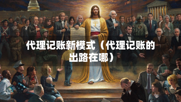代理记账新模式（代理记账的出路在哪）