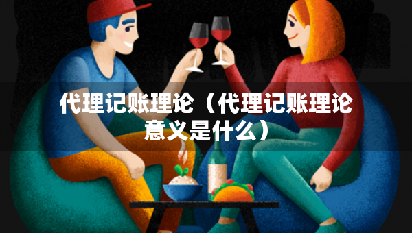 代理记账理论（代理记账理论意义是什么）