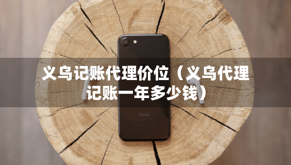 义乌记账代理价位（义乌代理记账一年多少钱）