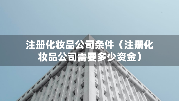 注册化妆品公司条件（注册化妆品公司需要多少资金）