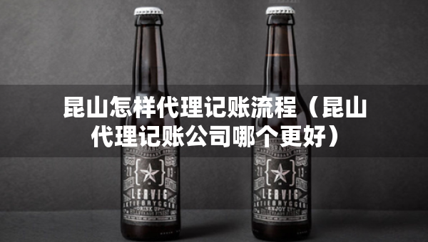 昆山怎样代理记账流程(昆山代理记账公司哪个更好) 昆山怎样代理记账流程(昆山代理记账公司哪个更好)