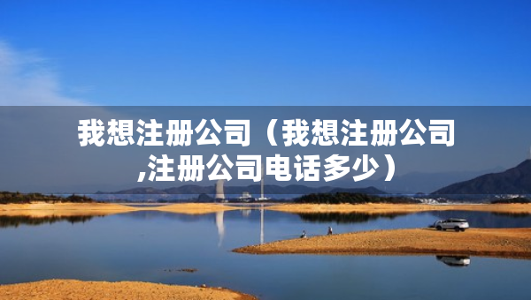 我想注册公司（我想注册公司,注册公司电话多少）
