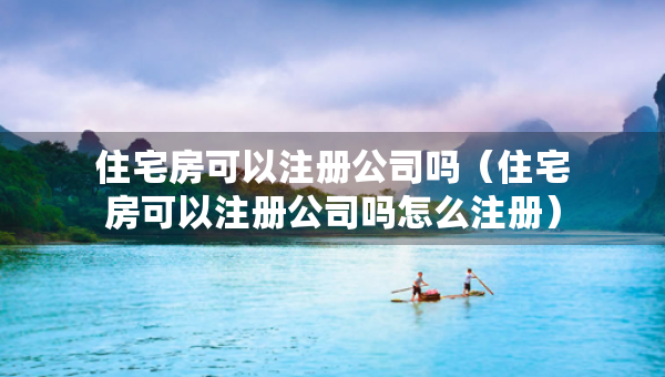 住宅房可以注册公司吗（住宅房可以注册公司吗怎么注册）